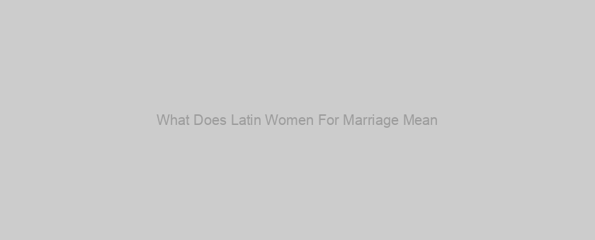 What Does Latin Women For Marriage Mean?